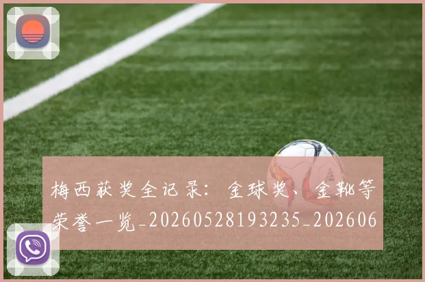 梅西获奖全记录：金球奖、金靴等荣誉一览_20260528193235_20260609223725