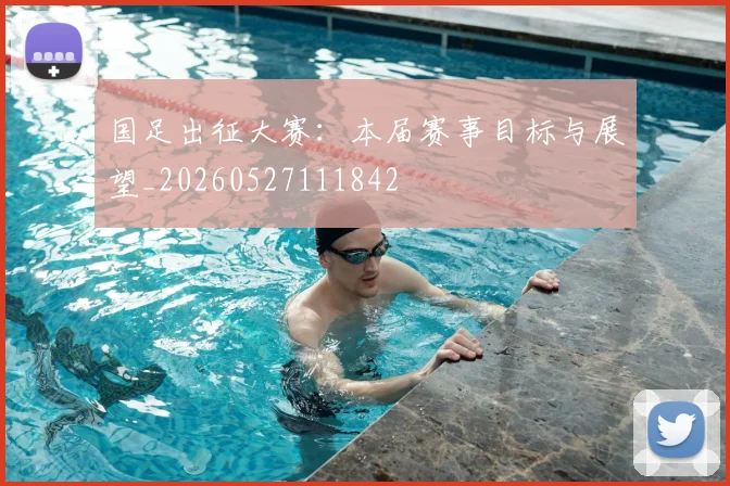 国足出征大赛：本届赛事目标与展望_20260527111842