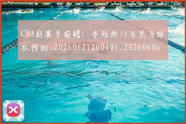 CBA新赛季前瞻：夺冠热门与黑马球队预测_20260521200401_20260606165228