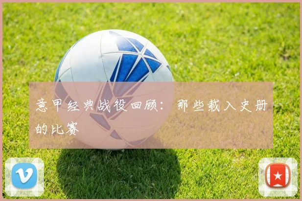 意甲经典战役回顾：那些载入史册的比赛