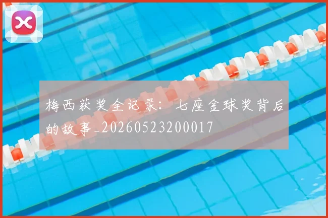 梅西获奖全记录:七座金球奖背后的故事_20260523200017