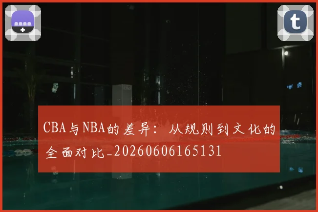 CBA与NBA的差异：从规则到文化的全面对比_20260606165131