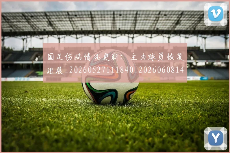 国足伤病情况更新:主力球员恢复进展_20260527111840_20260608142837