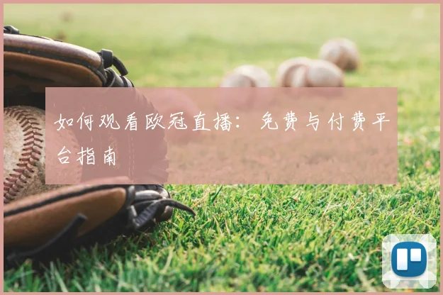 如何观看欧冠直播：免费与付费平台指南