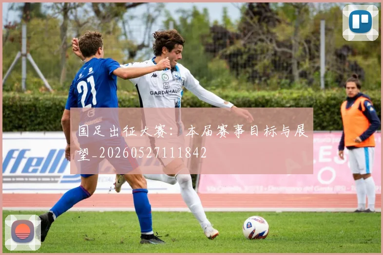 国足出征大赛：本届赛事目标与展望_20260527111842