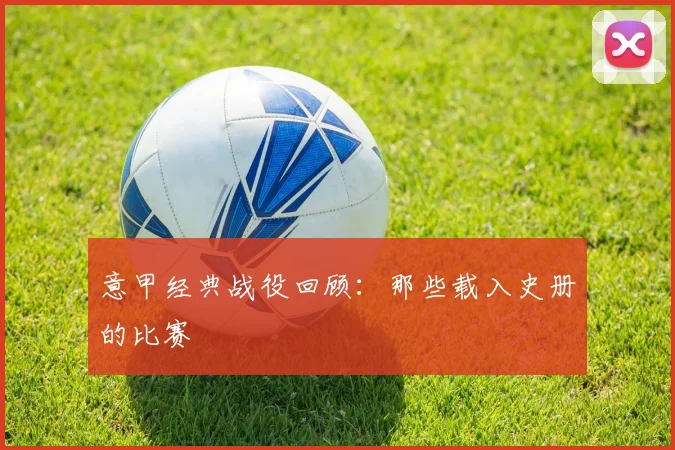意甲经典战役回顾：那些载入史册的比赛