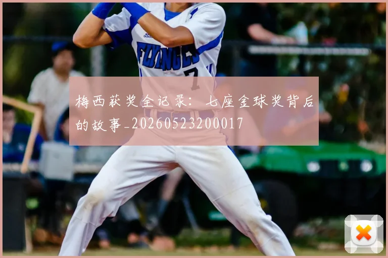 梅西获奖全记录：七座金球奖背后的故事_20260523200017
