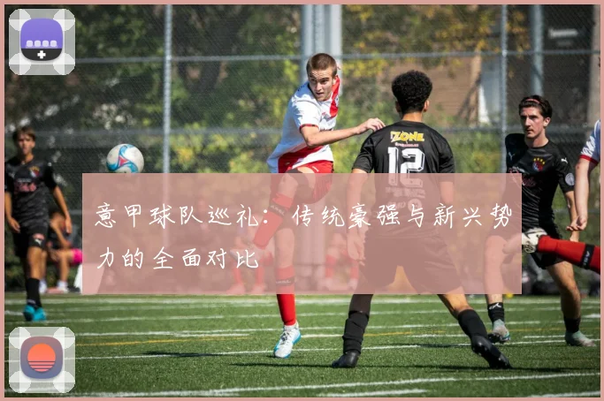 意甲球队巡礼：传统豪强与新兴势力的全面对比