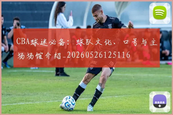 CBA球迷必备:球队文化、口号与主场场馆介绍_20260526125116