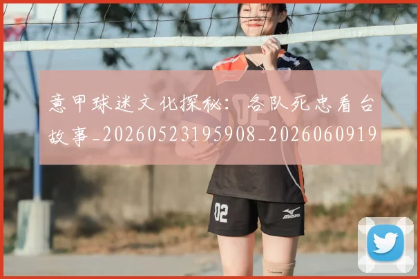 意甲球迷文化探秘:各队死忠看台故事_20260523195908_20260609194458
