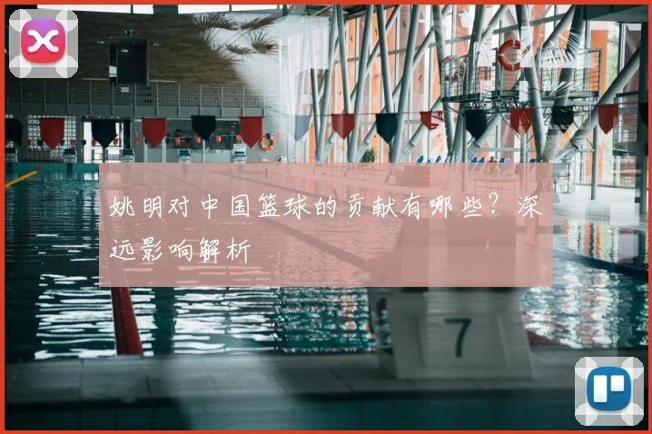 姚明对中国篮球的贡献有哪些?深远影响解析