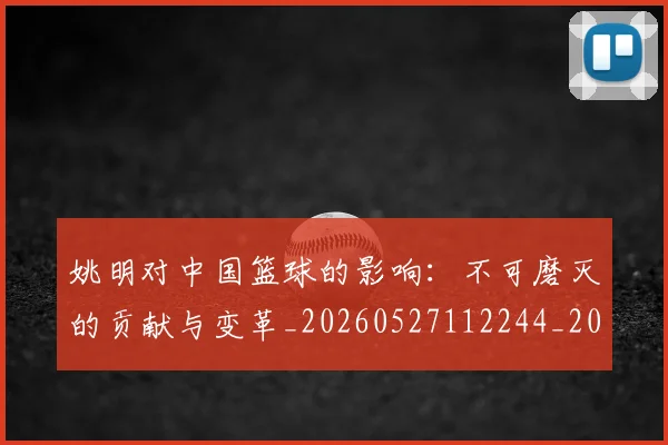 姚明对中国篮球的影响:不可磨灭的贡献与变革_20260527112244_20260609132935