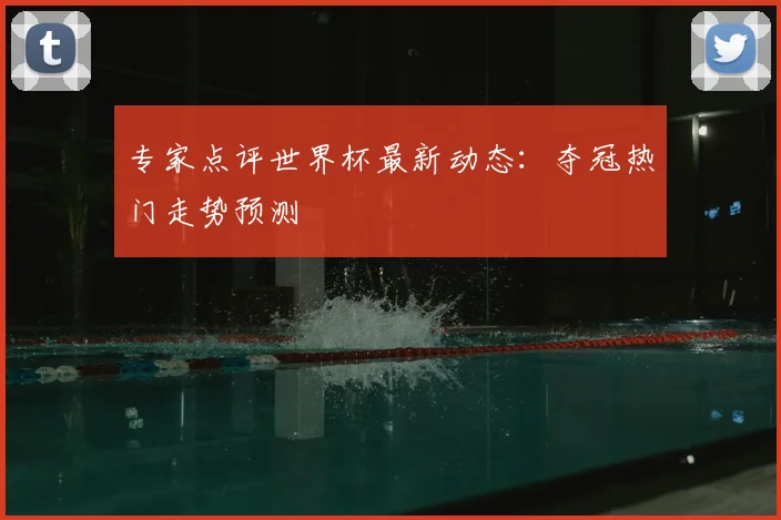 专家点评世界杯最新动态：夺冠热门走势预测
