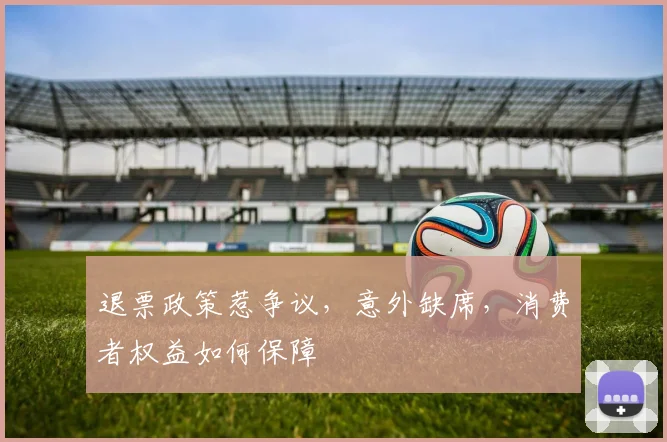 退票政策惹争议,意外缺席,消费者权益如何保障