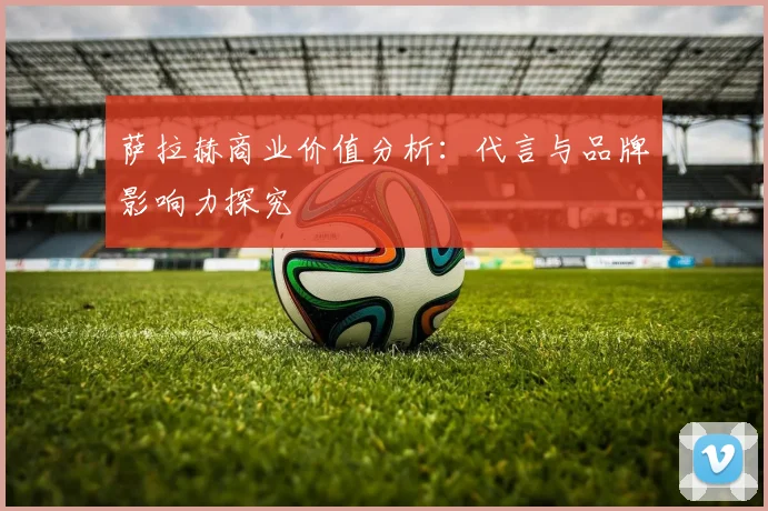 萨拉赫商业价值分析：代言与品牌影响力探究